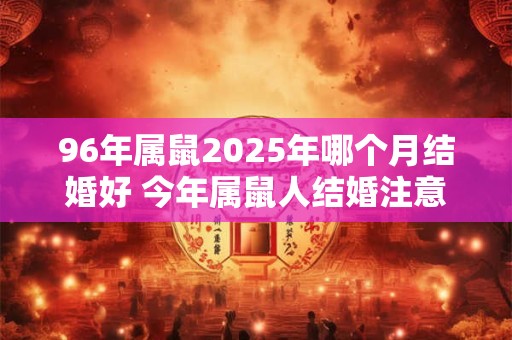 96年属鼠2025年哪个月结婚好 今年属鼠人结婚注意事项