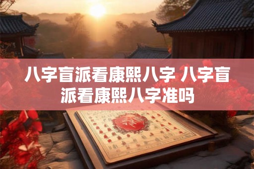 八字盲派看康熙八字 八字盲派看康熙八字准吗