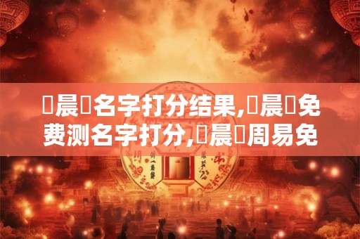張晨鳴名字打分结果,張晨鳴免费测名字打分,張晨鳴周易免费测名字打分