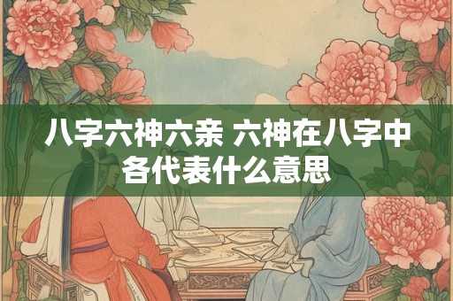 八字六神六亲 六神在八字中各代表什么意思