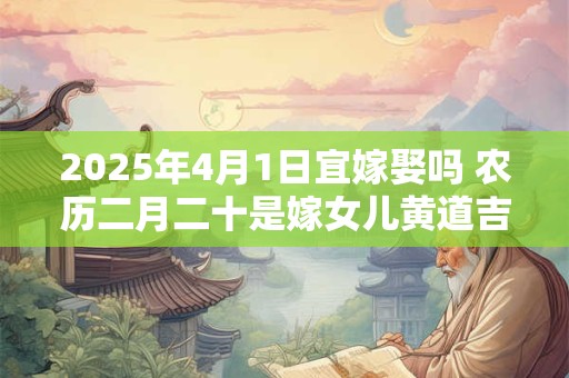 2025年4月1日宜嫁娶吗 农历二月二十是嫁女儿黄道吉日吗