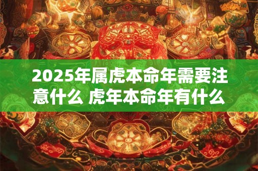 2025年属虎本命年需要注意什么 虎年本命年有什么讲究 2025年属虎本命年需要注意什么 虎年本命年有什么讲究