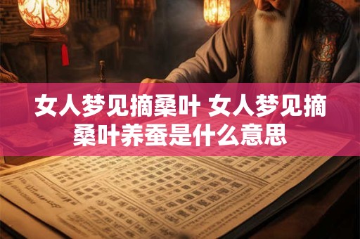 女人梦见摘桑叶 女人梦见摘桑叶养蚕是什么意思