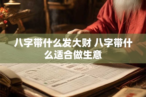 八字带什么发大财 八字带什么适合做生意