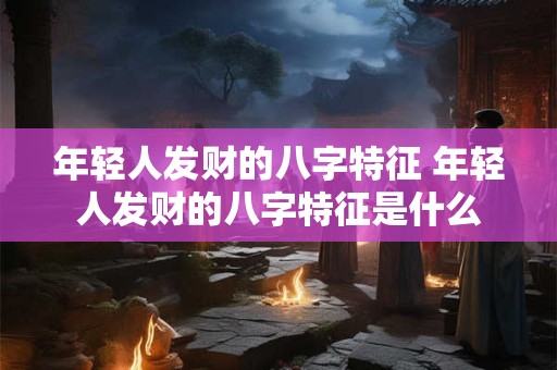 年轻人发财的八字特征 年轻人发财的八字特征是什么