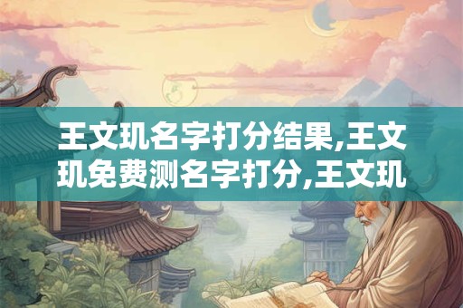 王文玑名字打分结果,王文玑免费测名字打分,王文玑周易免费测名字打分