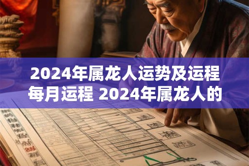 2024年属龙人运势及运程每月运程 2024年属龙人的全年运势