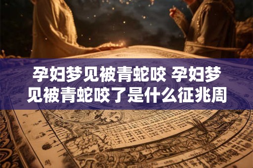 孕妇梦见被青蛇咬 孕妇梦见被青蛇咬了是什么征兆周公解梦