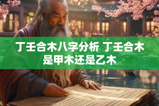 丁壬合木八字分析 丁壬合木是甲木还是乙木