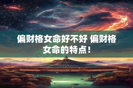 偏财格女命好不好 偏财格女命的特点！