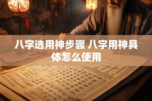 八字选用神步骤 八字用神具体怎么使用