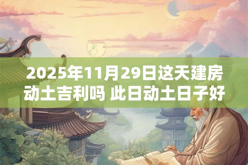 详细阅读:2025年11月29日这天建房动土吉利吗 此日动土日子好吗 2025年11月29日这天建房动土吉利吗 此日动土日子好吗