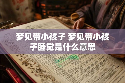 梦见带小孩子 梦见带小孩子睡觉是什么意思