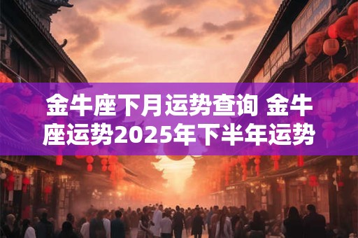 金牛座下月运势查询 金牛座运势2025年下半年运势详解