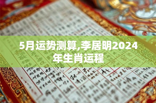 5月运势测算,李居明2024年生肖运程