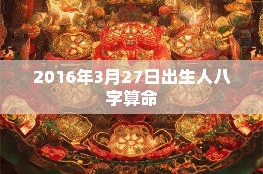 2016年3月27日出生人八字算命 2016年3月27日出生人八字算命
