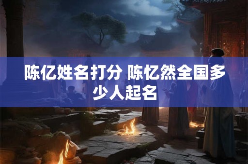 陈亿姓名打分 陈忆然全国多少人起名