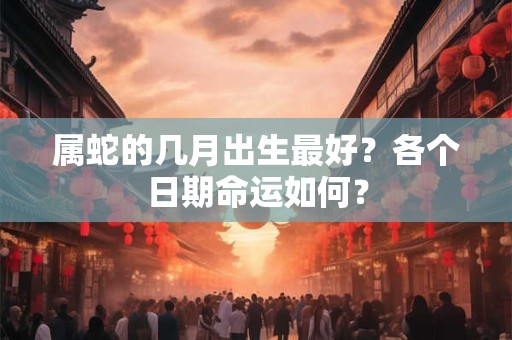 属蛇的几月出生最好？各个日期命运如何？