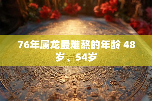 76年属龙最难熬的年龄 48岁、54岁