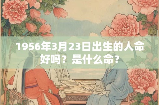 1956年3月23日出生的人命好吗？是什么命？