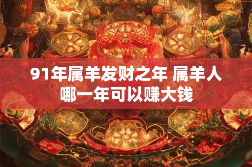 91年属羊发财之年 属羊人哪一年可以赚大钱