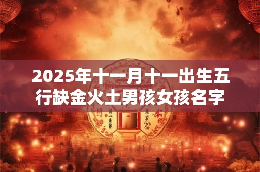 2025年十一月十一出生五行缺金火土男孩女孩名字