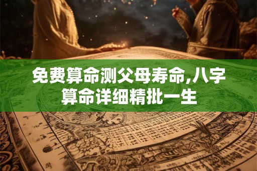 免费算命测父母寿命,八字算命详细精批一生