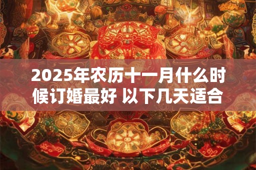 2025年农历十一月什么时候订婚最好 以下几天适合婚嫁