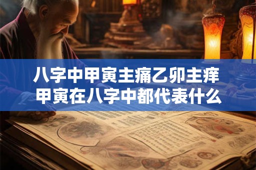 八字中甲寅主痛乙卯主痒 甲寅在八字中都代表什么