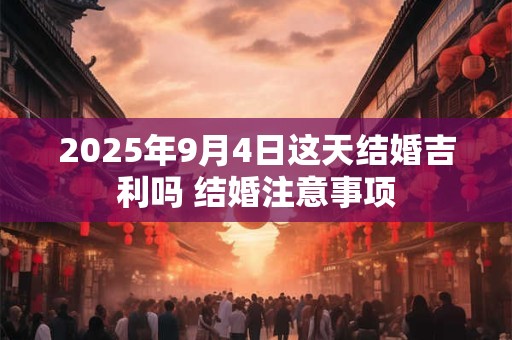 2025年9月4日这天结婚吉利吗 结婚注意事项 2025年9月4日这天结婚吉利吗 结婚注意事项