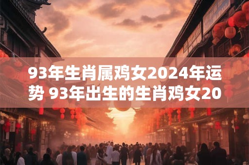 93年生肖属鸡女2024年运势 93年出生的生肖鸡女2024年运势好不好