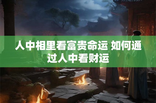 人中相里看富贵命运 如何通过人中看财运