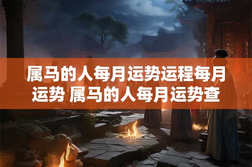 属马的人每月运势运程每月运势 属马的人每月运势查询