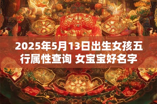 2025年5月13日出生女孩五行属性查询 女宝宝好名字合集