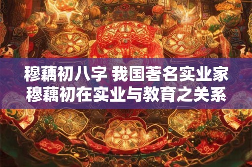 穆藕初八字 我国著名实业家穆藕初在实业与教育之关系