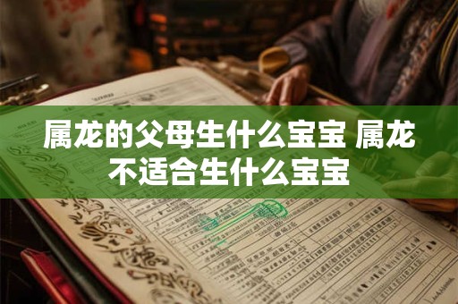 属龙的父母生什么宝宝 属龙不适合生什么宝宝