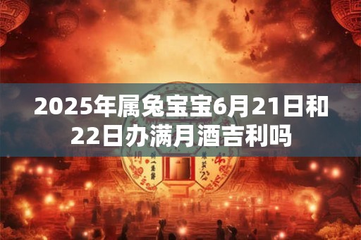 2025年属兔宝宝6月21日和22日办满月酒吉利吗