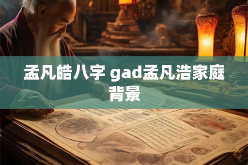 孟凡皓八字 gad孟凡浩家庭背景
