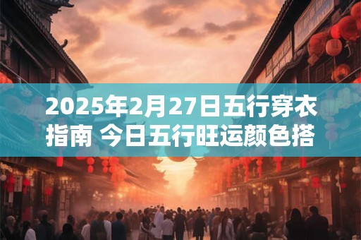 2025年2月27日五行穿衣指南 今日五行旺运颜色搭配