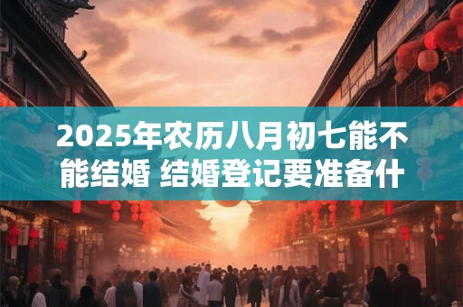 2025年农历八月初七能不能结婚 结婚登记要准备什么