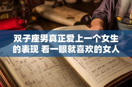 双子座男真正爱上一个女生的表现 看一眼就喜欢的女人
