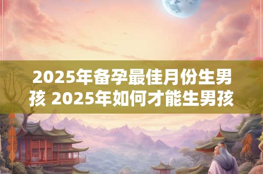 2025年备孕最佳月份生男孩 2025年如何才能生男孩