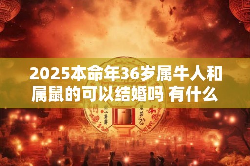 2025本命年36岁属牛人和属鼠的可以结婚吗 有什么影响