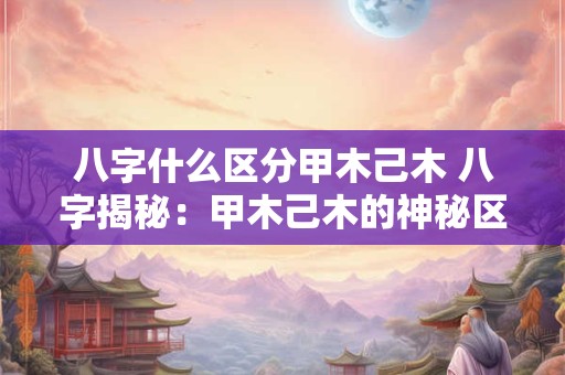 八字什么区分甲木己木 八字揭秘：甲木己木的神秘区分