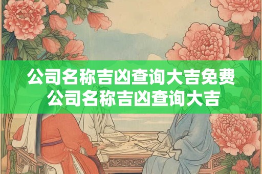 公司名称吉凶查询大吉免费 公司名称吉凶查询大吉 公司名称吉凶查询大吉免费 公司名称吉凶查询大吉