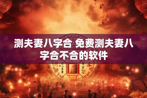 测夫妻八字合 免费测夫妻八字合不合的软件