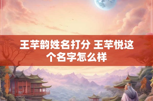 王芊韵姓名打分 王芊悦这个名字怎么样