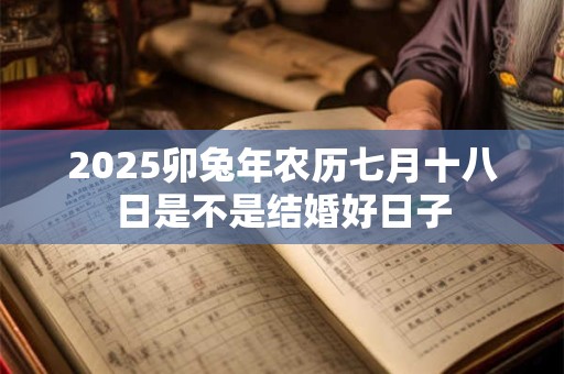 2025卯兔年农历七月十八日是不是结婚好日子