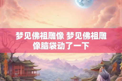 梦见佛祖雕像 梦见佛祖雕像脑袋动了一下