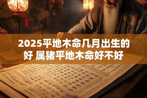 2025平地木命几月出生的好 属猪平地木命好不好